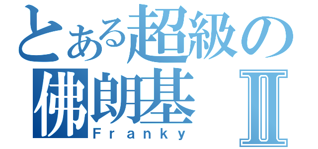 とある超級の佛朗基Ⅱ（Ｆｒａｎｋｙ）