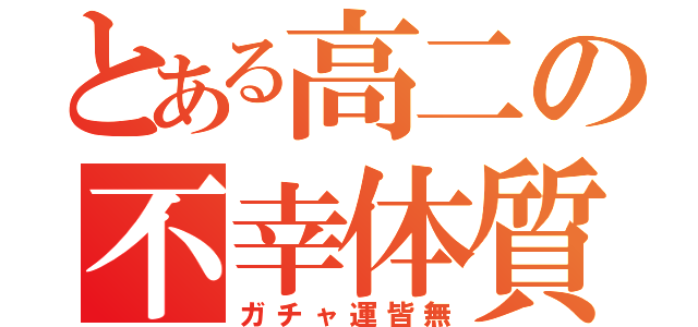 とある高二の不幸体質（ガチャ運皆無）