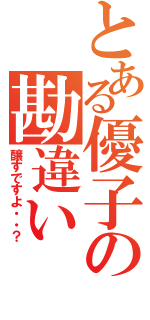 とある優子の勘違い（醸すですよ・・？）