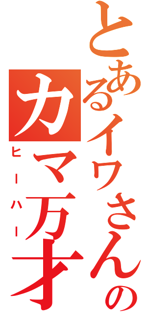 とあるイワさんのカマ万才（ヒーハー）