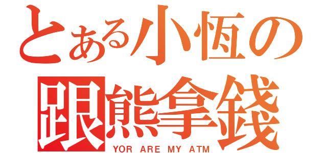 とある小恆の跟熊拿錢（ＹＯＲ ＡＲＥ ＭＹ ＡＴＭ）