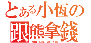 とある小恆の跟熊拿錢（ＹＯＲ ＡＲＥ ＭＹ ＡＴＭ）