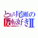 とある尾瀬の反転好きⅡ（英語得意なの～～？）