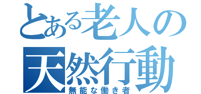 とある老人の天然行動（無能な働き者）