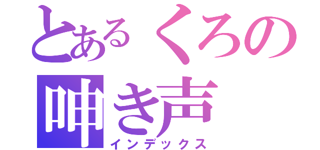 とあるくろの呻き声（インデックス）