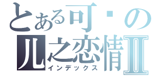 とある可贵の儿之恋情Ⅱ（インデックス）