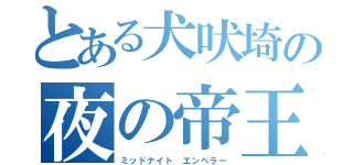 とある犬吠埼の夜の帝王（ミッドナイト エンペラー）