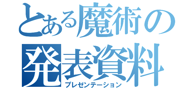 とある魔術の発表資料（プレゼンテーション）