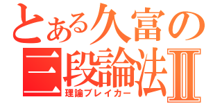 とある久富の三段論法Ⅱ（理論ブレイカー）