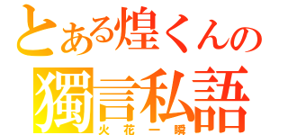 とある煌くんの獨言私語（火花一瞬）