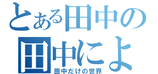 とある田中の田中による（田中だけの世界）