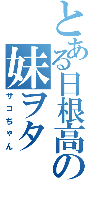 とある日根高の妹ヲタ（サコちゃん）