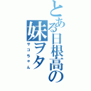 とある日根高の妹ヲタ（サコちゃん）