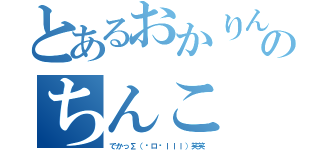 とあるおかりんのちんこ（でかっ∑（ºロºｌｌｌ）笑笑）