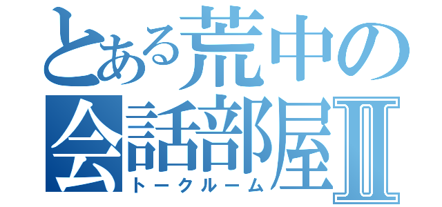 とある荒中の会話部屋Ⅱ（トークルーム）