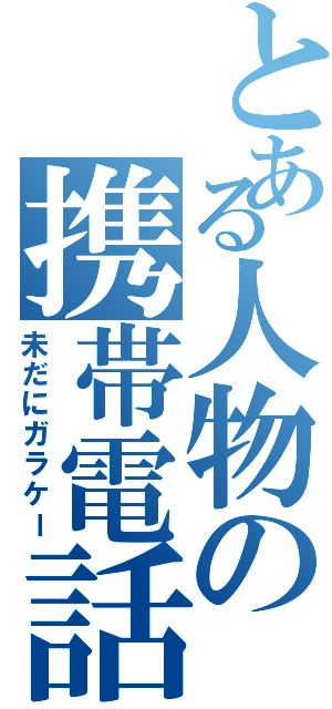 とある人物の携帯電話Ⅱ（未だにガラケー）