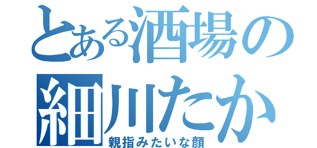 とある酒場の細川たかし（親指みたいな顔）