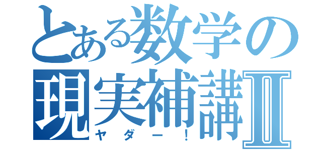 とある数学の現実補講Ⅱ（ヤダー！）