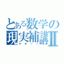 とある数学の現実補講Ⅱ（ヤダー！）