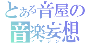 とある音屋の音楽妄想（イマジン）