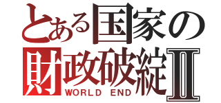 とある国家の財政破綻！？Ⅱ（ＷＯＲＬＤ　ＥＮＤ）