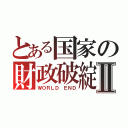 とある国家の財政破綻！？Ⅱ（ＷＯＲＬＤ　ＥＮＤ）