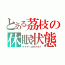 とある茘枝の休眠状態（ライチィは休みます）