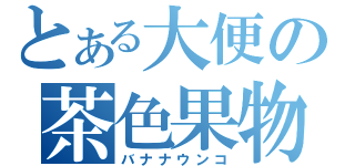 とある大便の茶色果物（バナナウンコ）