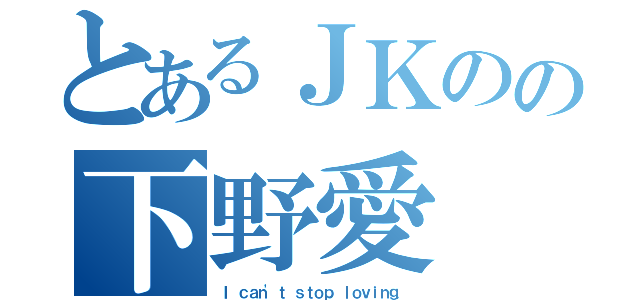 とあるＪＫのの下野愛（Ｉ ｃａｎ\'ｔ ｓｔｏｐ ｌｏｖｉｎｇ．）