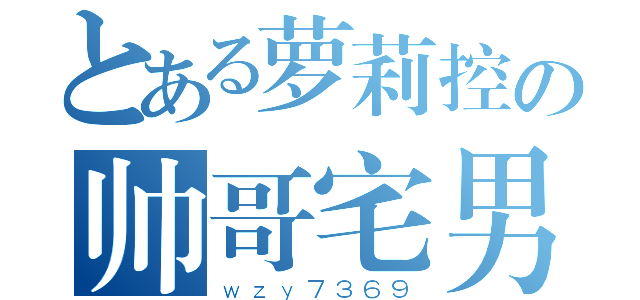 とある萝莉控の帅哥宅男（ｗｚｙ７３６９）