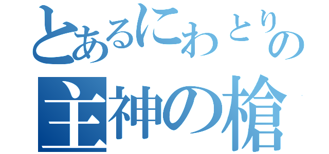 とあるにわとりの主神の槍（）