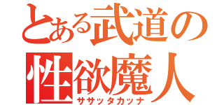 とある武道の性欲魔人（ササッタカッナ）