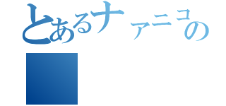 とあるナァニコレェ？の（）