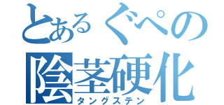 とあるぐぺの陰茎硬化（タングステン）