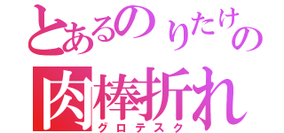 とあるのりたけの肉棒折れ（グロテスク）