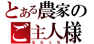 とある農家のご主人様（ならっち）