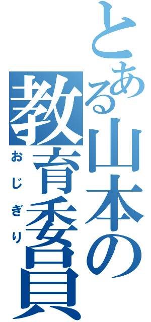 とある山本の教育委員（おじぎり）