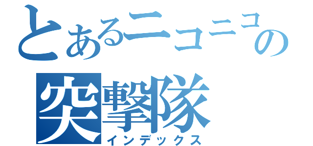 とあるニコニコの突撃隊（インデックス）