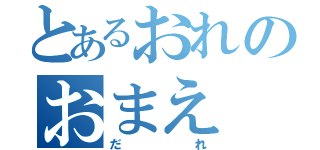 とあるおれのおまえ（だれ）