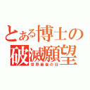 とある博士の破滅願望（世界最後の日）