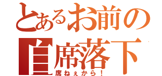 とあるお前の自席落下（席ねぇから！）