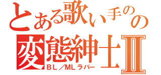 とある歌い手のの変態紳士Ⅱ（ＢＬ／ＭＬラバー）