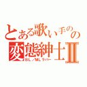 とある歌い手のの変態紳士Ⅱ（ＢＬ／ＭＬラバー）