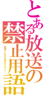 とある放送の禁止用語（放送コードがなんぼのもんじゃい！！）