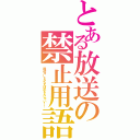 とある放送の禁止用語（放送コードがなんぼのもんじゃい！！）