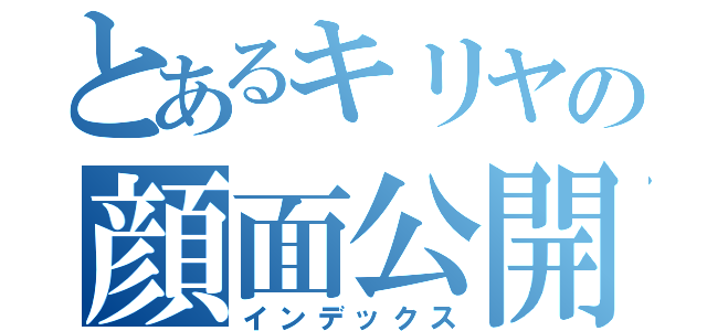 とあるキリヤの顔面公開（インデックス）