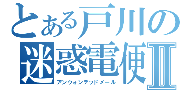 とある戸川の迷惑電便Ⅱ（アンウォンテッドメール）