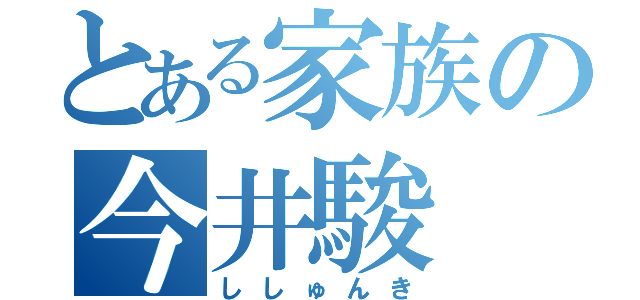 とある家族の今井駿（ししゅんき）