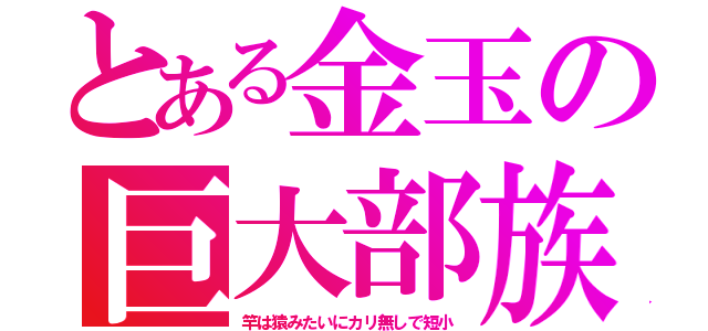 とある金玉の巨大部族（竿は猿みたいにカリ無しで短小）