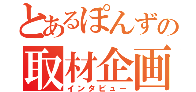 とあるぽんずの取材企画（インタビュー）